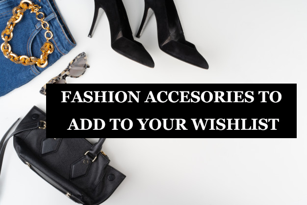 These Fashion Accessories Should Be Added to Your Wishlist - Fashion Ideas